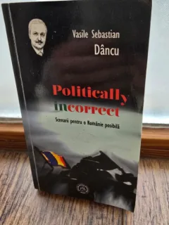 Politically incorrect - Scenarii pentru o Romanie posibila - Vasile Sebastian Dancu