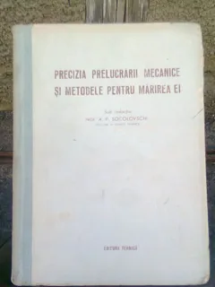 PRECIZIA PRELUCRARII MECANICE SI METODELE PENTRU MARIREA EI - A.P. SOCOLOVSCHI