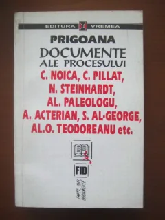 Prigoana. Documente ale procesului Noica, Pillat, Steinhardt, Paleologu, Acterian, Al-George, Teodoreanu, etc