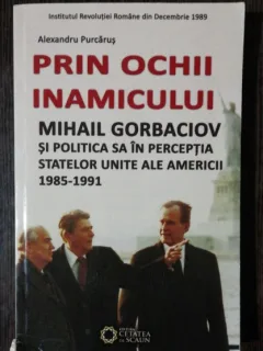 PRIN OCHII INAMICULUI - MIHAIL GORBACIOV SI POLITICA SA IN PERCEPTIA STATELOR UNITE ALE AMERICII 1985 -1991  - ALEXANDRU PURCARUS