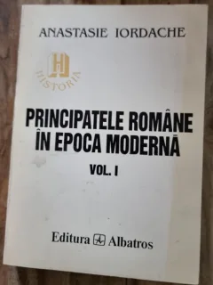 PRINCIPATELE ROMANE IN EPOCA MODERNA - ANASTASIE IORDACHE  vol.I