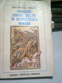 PROBLEME CONTROVERSATE IN ISTORIOGRAFIA ROMANA - CONSTANTIN C. GIURESCU