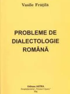 PROBLEME DE DIALECTOLOGIE ROMANA - VASILE FRATILA