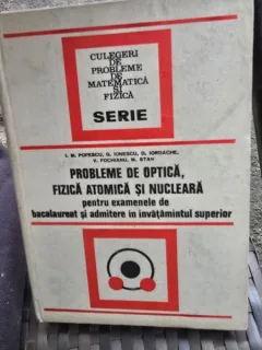 PROBLEME DE OPTICA , FIZICA ATOMICA SI NUCLEARA PENTRU EXAMENELE DE BACALAUREAT SI ADMITERE IN INVATAMANTUL SUPERIOR DE ION M. POPESCU , GEORGE IONESCU... , 1974