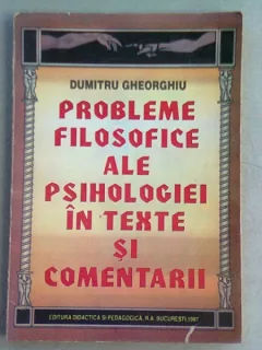 PROBLEME FILOSOFICE ALE PSIHOLOGIEI IN TEXTE SI COMENTARII - DUMITRU GHEORGHIU