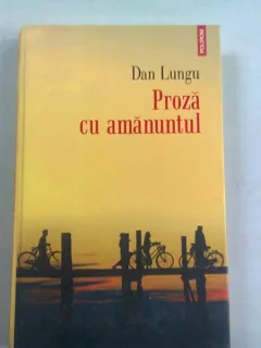 PROZA CU AMANUNTUL - DAN LUNGU