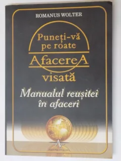 PUNETI-VA PE ROATE AFACEREA VISATA , MANUALUL REUSITEI IN AFACERI - ROMANUS WOLTER