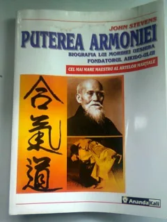 PUTEREA ARMONIEI. BIOGRAFIA LUI MORIHEI UESHIBA, FONDATORUL AIKIDO-ULUI - JOHN STEVENS