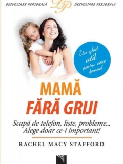 Rachel Macy Stafford Mamă fără griji. Scapă de telefon, liste, probleme… Alege doar ce-i important!