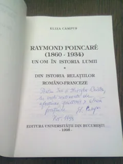 RAYMOND POINCARE (1860-1934) UN OM IN ISTORIA LUMII. DIN ISTORIA RELATIILOR ROMANO-FRANCEZE  - ELIZA CAMPUS  (CU DEDICATIA AUTOAREI)