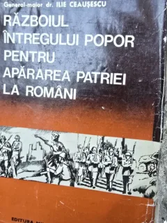Razboiul intregului popor pentru apararea patriei la Romani. Din cele mai vechi timpuri pana in zilele noastre - Ilie Ceausescu