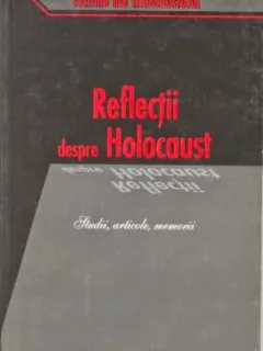 REFLECTII DESPRE HOLOCAUST - STUDII, ARTICOLE, MARTURII
