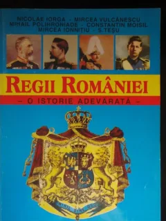REGII ROMANIEI , O ISTORIE ADEVARATA - NICOLE IORGA