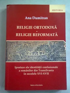 RELIGIE ORTODOXA. RELIGIE REFORMATA - ANA DUMITRAN (ipostaze ale identitatii confesionale a romanilor din Transilvania in secolele xvi-xvii)