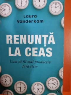 Renunta la ceas. Cum sa fii mai productiv fara stres - Laura Vanderkam