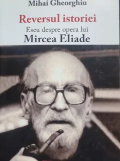 Reversul istoriei. Eseu despre opera lui Mircea Eliade - Mihai Gheorghiu