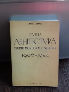 REVISTA ARHITECTURA. STUDIU MONOGRAFIC SI INDICI 1906-1944 - GABRIELA TABACU