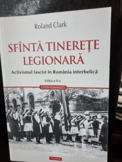 Roland Clark - Sfinta Tinerete Legionara. Activismul Fascist in Romania Interbelica