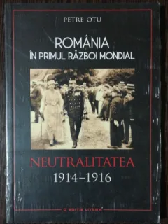 ROMANIA IN PRIMUL RAZBOI MONDIAL NEUTRALITATEA 1914-1916 - PETRE OTU