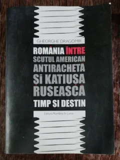 ROMANIA INTRE SCUTUL AMERICAN ANTIRACHETA SI KATIUSA RUSEASCA - GHEORGHE DRAGOMIR