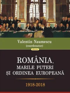 Romania, marile puteri si ordinea europeana, 1918-2018 - Valentin Naumescu