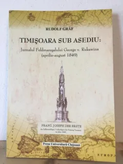 Rudolf Graf - Timisoara sub Asediu: Jurnal Feldmaresalului George v. Rukawina (aprilie-august 1849)