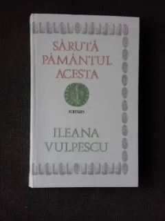 SARUTA PAMANTUL ACESTA - ILEANA VULPESCU  EDITIE CARTONATA