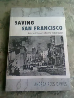 SAVING SAN FRANCISCO, Relief and Recovery after the 1906 Disaster - ANDREA REES DAVIES   (CARTE IN LIMBA ENGLEZA)