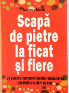 SCAPA DE PIETRE LA FICAT SI FIERE, UN PUTERNIC INSTRUMENT PENTRU REDOBANDIREA SANATATII SI A STARII DE BINE DE ANDREAS MORITZ, 2012