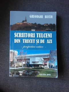 SCRIITORI TULCENI DIN TRECUT SI DE AZI, PERSPECTIVE CRITICE - GHEORGHE BUCUR