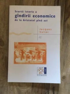 SCURTA ISTORIE A GANDIRII ECONOMICE DE LA ARISTOTEL PANA AZI, DE JACQUES VALIER