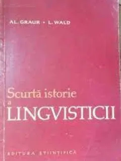 SCURTA ISTORIE A LINGVISTICII - ALEXANDRU GRAUR, LUCIA WALD
