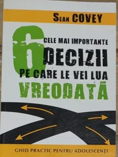 Sean Covey - 6 Cele mai Importante Decizii pe care le vei lua vreodata. Ghid Practic pentru Adolescenti