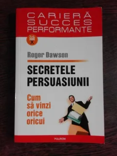 SECRETELE PERSUASIUNII, CUM SA VINZI ORICE, ORICUI - ROGER DAWSON