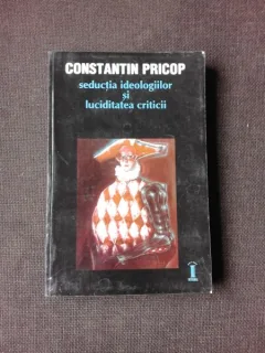 SEDUCTIA IDEOLOGIILOR SI LUCIDITATEA CRITICII , Constantin Pricop , 2000