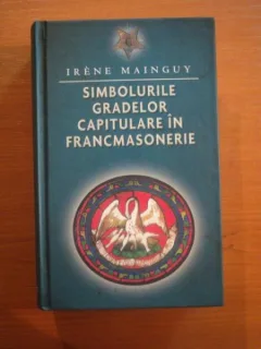 SIMBOLURILE GRADELOR CAPITULARE IN FRANCMASONERIE. RITUL SCOTIAN ANTIC ACCEPTAT SI RITUL FRANCEZ. DE LA LIBERA TRECERE PANA LA ZBORUL PASARII PHOENIX DE IRENE MAINGUY 2006