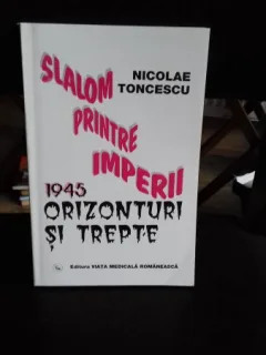 SLALOM PRINTRE IMPERII. 1945 ORIZONTURI SI TREPTE - NICOLAE TONCESCU