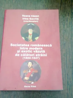 SOCIETATEA ROMANEASCA INTRE MODERN SI EXOTIC VAZUTA DE CALATORI  STRAINI (1800-1847) - ILEANA CAZAN, IRINA GAVRILA