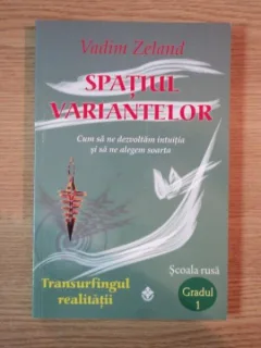 SPATIUL VARIANTELOR , CUM SA NE DEZVOLTAM INTUITIA SI SA NE ALEGEM SOARTA DE VADIM ZELAND
