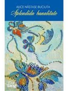 SPLENDIDA BANALITATE - ALICE NASTASE BUCIUTA
