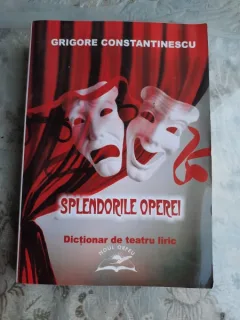SPLENDORILE OPEREI, DICTIONAR DE TEATRU LIRIC - GRIGORE CONSTANTINESCU  (CU DEDICATIE)