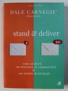 STAND & DELIVER - CUM SA DEVII UN MAESTRU AL COMUNICARII & UN ORATOR DESAVARSIT DE DALE CARNEGIE , 2018