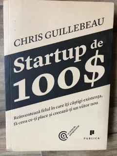 Startup de 100$ Reinventează felul în care îți câștigi existența, fă ceea ce-ți place și creează-ți un viitor nou CHRIS GUILLEBEAU