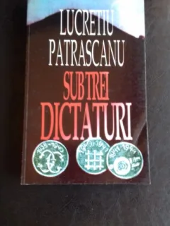 SUB TREI DICTATURI - LUCRETIU PATRASCANU