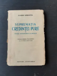 SUPREMATIA CREDINTEI PURE , VIATA SUFLETEASCA SI SOCIALA . PROLEGOMENE FILOSOFICE LA O NOUA EDUCATIE - EUGENIU SPERANTIA (CU DEDICATIA AUTORULUI)