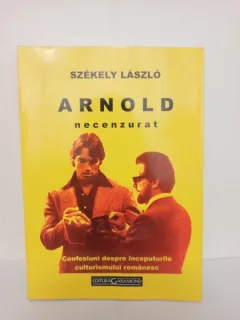 Szekely Laszlo - Arnold Necenzurat. Confesiuni despre Inceputurile Culturismului Romanesc
