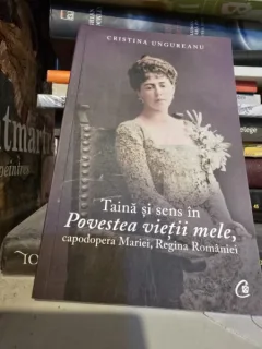 Taina si sens in poveste vietii mele, capodopera Mariei, Regina Romaniei - Cristina Ungureanu