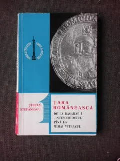 TARA ROMANEASCA DE LA BASARAB I INTEMEIETORUL PANA LA MIHAI VITEAZUL - STEFAN STEFANESCU