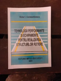 TEHNOLOGII PERFORMANTE SI ECHIPAMENTE PENTRU REALIZAREA STRUCTURILOR RUTIERE - VICTOR I. CONSTANTINESCU