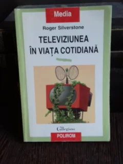 TELEVIZIUNEA IN VIATA COTIDIANA - ROGER SILVERSTONE
